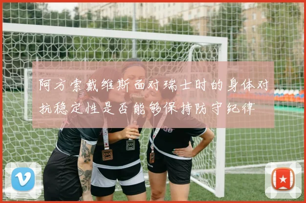 阿方索戴维斯面对瑞士时的身体对抗稳定性是否能够保持防守纪律