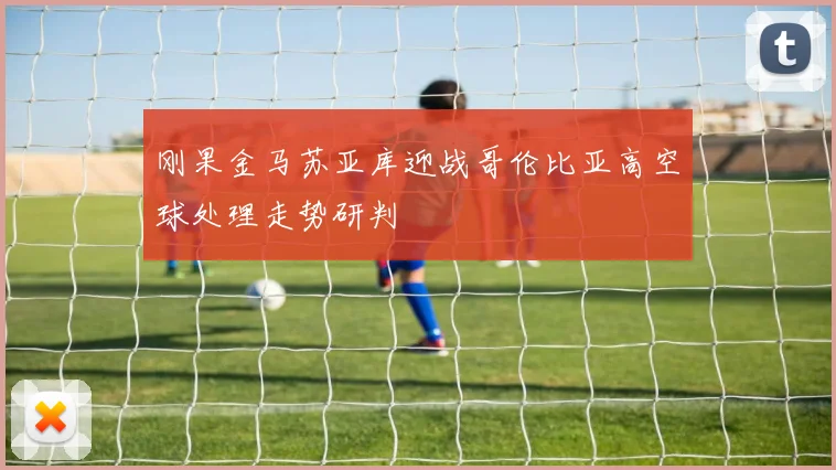 刚果金马苏亚库迎战哥伦比亚高空球处理走势研判