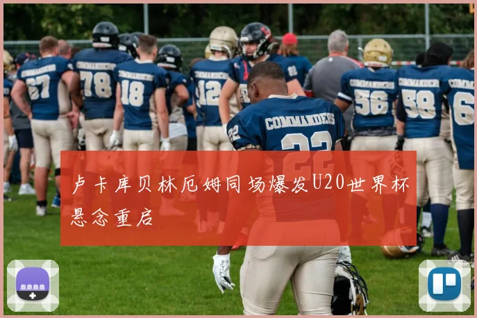 卢卡库贝林厄姆同场爆发U20世界杯悬念重启