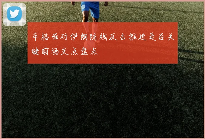 辛格面对伊朗防线反击推进是否关键前场支点盘点