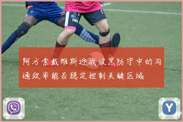 阿方索戴维斯迎战波黑防守中的沟通效率能否稳定控制关键区域