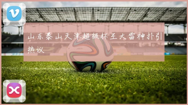 山东泰山天津超级杯王大雷神扑引热议