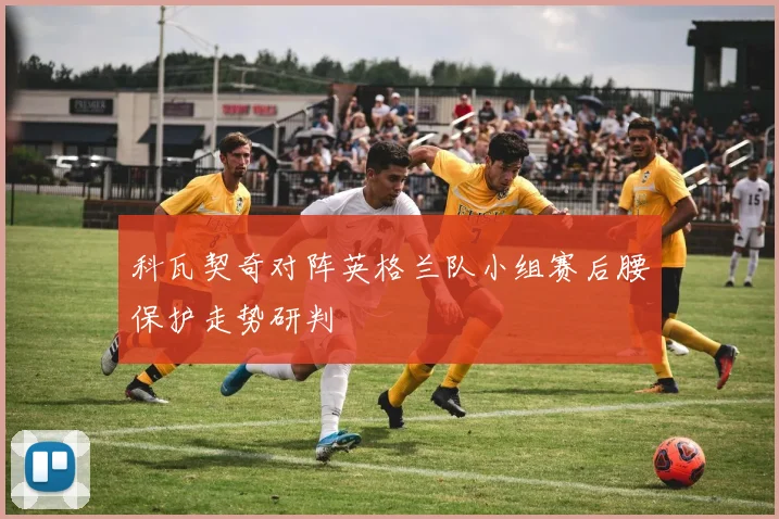 科瓦契奇对阵英格兰队小组赛后腰保护走势研判