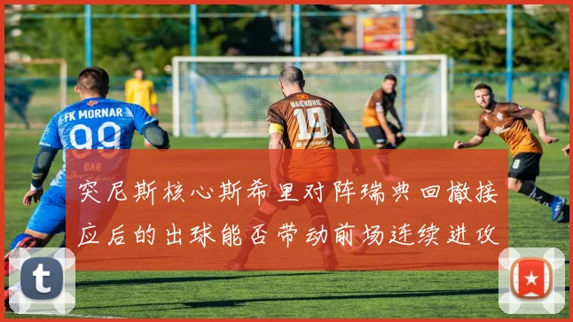 突尼斯核心斯希里对阵瑞典回撤接应后的出球能否带动前场连续进攻