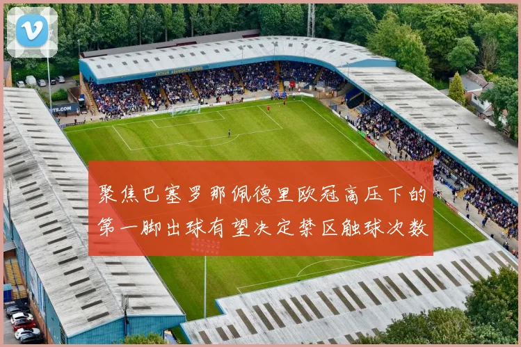 聚焦巴塞罗那佩德里欧冠高压下的第一脚出球有望决定禁区触球次数