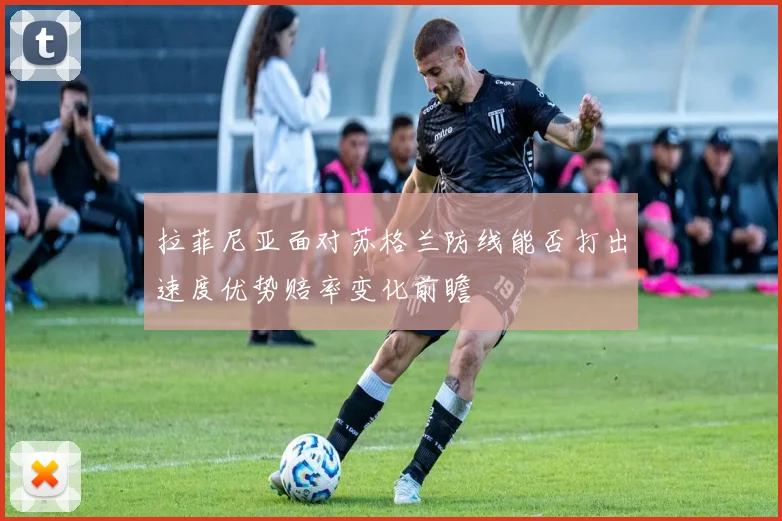 拉菲尼亚面对苏格兰防线能否打出速度优势赔率变化前瞻
