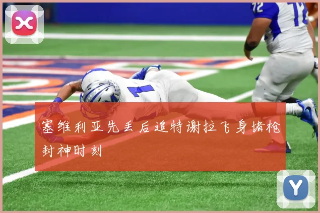 塞维利亚先丢后追特谢拉飞身堵枪封神时刻