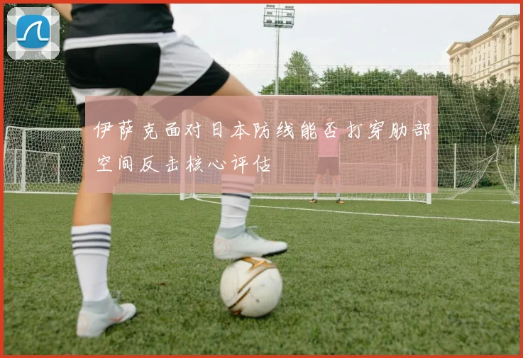 伊萨克面对日本防线能否打穿肋部空间反击核心评估