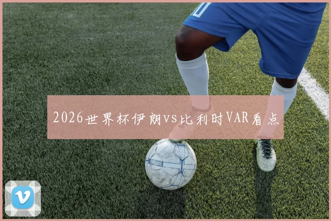 2026世界杯伊朗vs比利时VAR看点