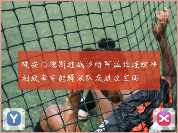 瑞安门德斯迎战沙特阿拉伯连续冲刺效率可能释放队友进攻空间