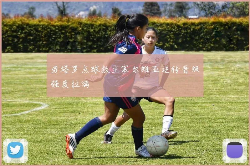 劳塔罗点球救主塞尔维亚逆转晋级强度拉满