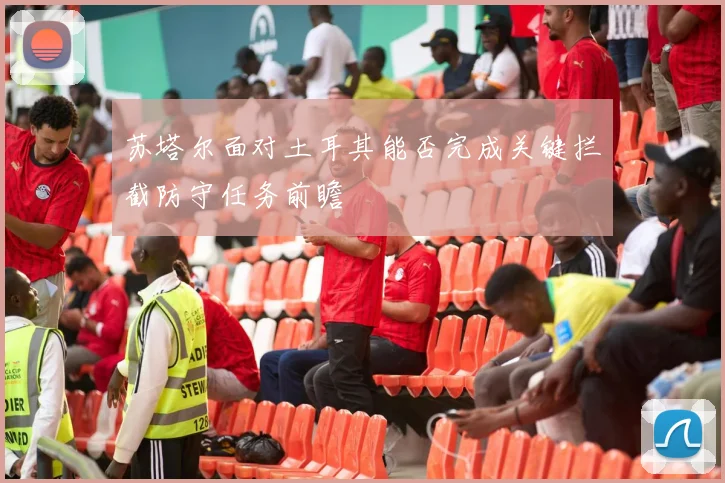 苏塔尔面对土耳其能否完成关键拦截防守任务前瞻