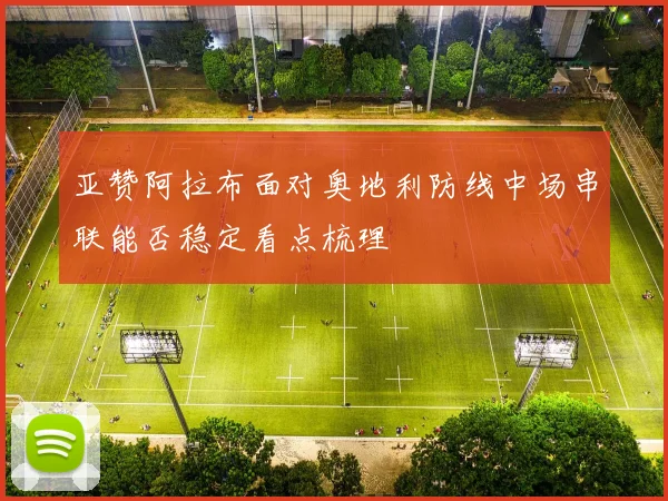 亚赞阿拉布面对奥地利防线中场串联能否稳定看点梳理