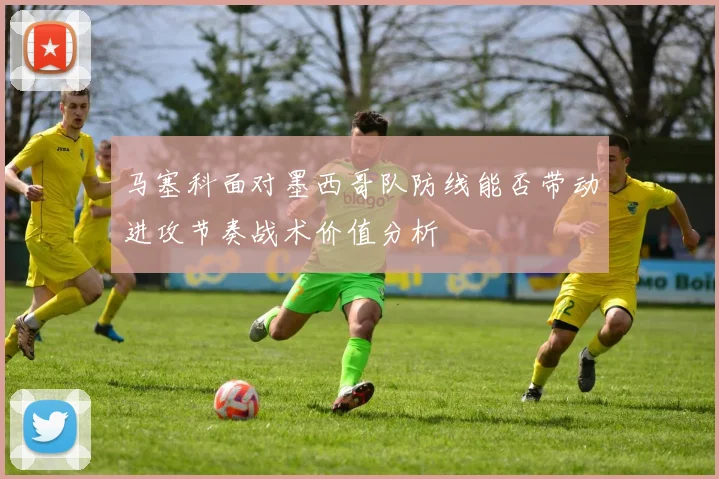 马塞科面对墨西哥队防线能否带动进攻节奏战术价值分析