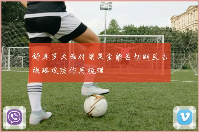 舒库罗夫面对刚果金能否切断反击线路攻防作用梳理