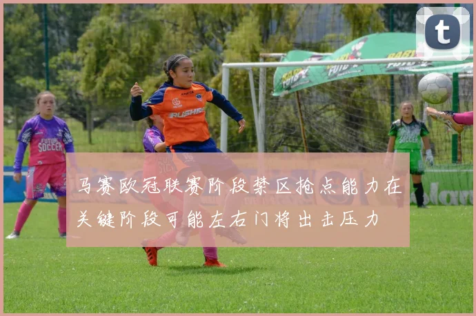 马赛欧冠联赛阶段禁区抢点能力在关键阶段可能左右门将出击压力
