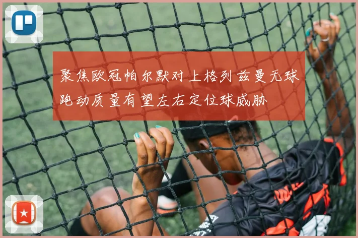聚焦欧冠帕尔默对上格列兹曼无球跑动质量有望左右定位球威胁