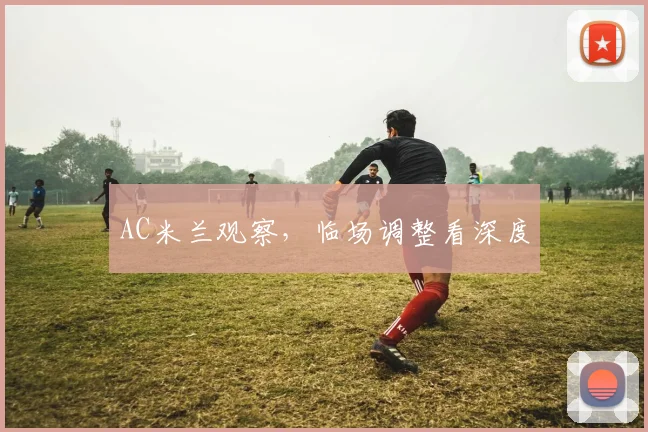 AC米兰观察，临场调整看深度