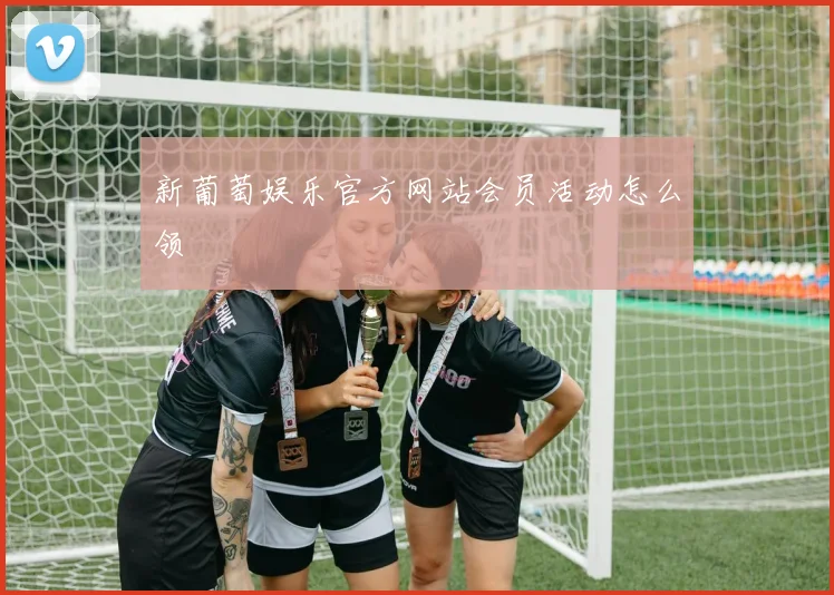 新葡萄娱乐官方网站会员活动怎么领