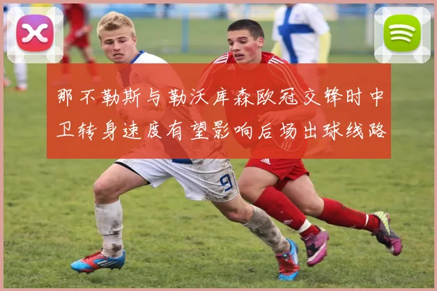 那不勒斯与勒沃库森欧冠交锋时中卫转身速度有望影响后场出球线路