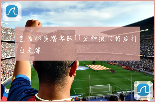 皇马vs黄潜客队11分钟换门将后扑出点球