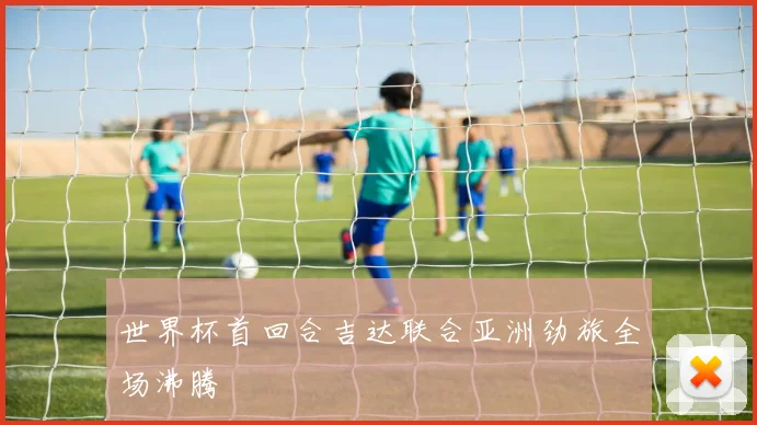 世界杯首回合吉达联合亚洲劲旅全场沸腾