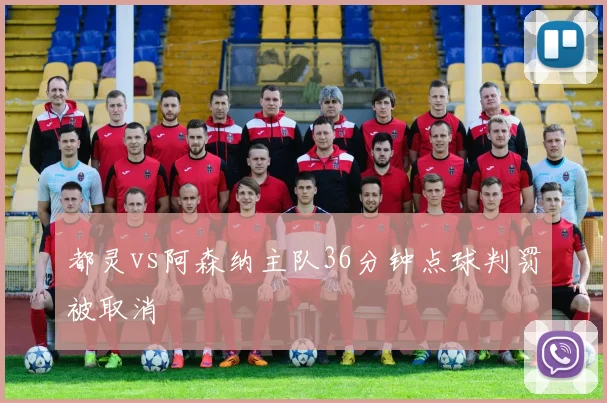 都灵vs阿森纳主队36分钟点球判罚被取消