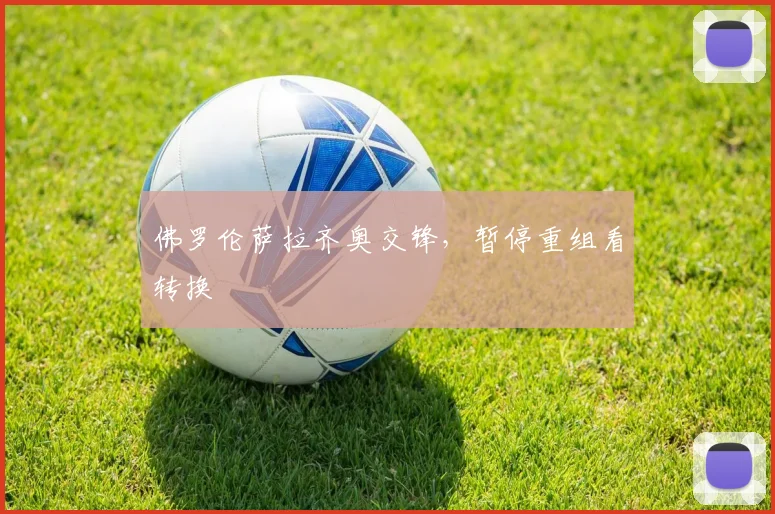 佛罗伦萨拉齐奥交锋,暂停重组看转换