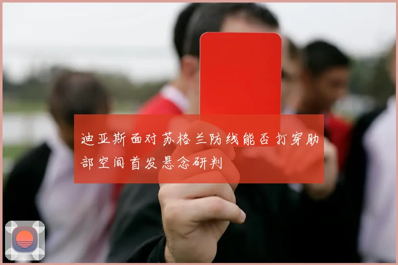 迪亚斯面对苏格兰防线能否打穿肋部空间首发悬念研判