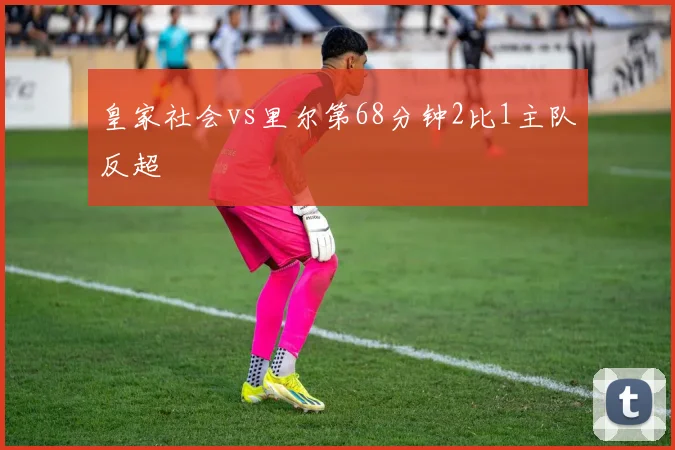 皇家社会vs里尔第68分钟2比1主队反超