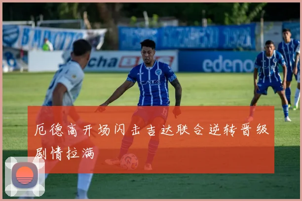 厄德高开场闪击吉达联合逆转晋级剧情拉满