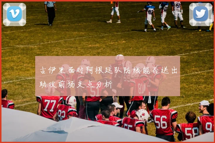 古伊里面对阿根廷队防线能否送出助攻前场支点分析