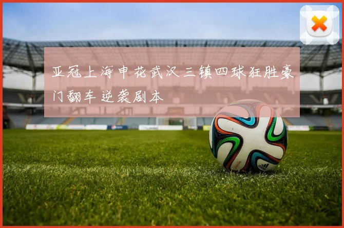 亚冠上海申花武汉三镇四球狂胜豪门翻车逆袭剧本