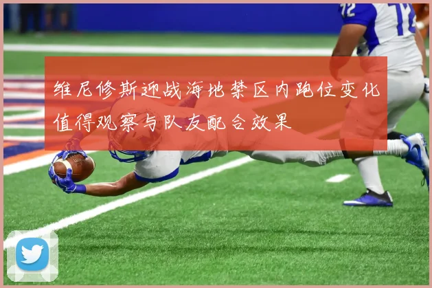 维尼修斯迎战海地禁区内跑位变化值得观察与队友配合效果