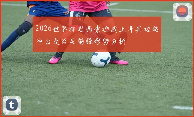 2026世界杯恩西索迎战土耳其边路冲击是否足够强形势分析