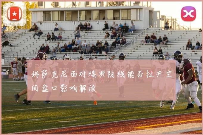 姆萨克尼面对瑞典防线能否拉开空间盘口影响解读