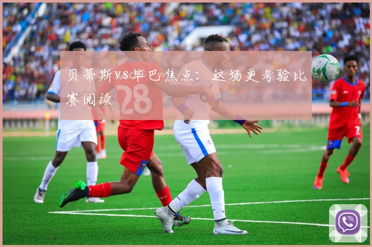 贝蒂斯vs毕巴焦点:这场更考验比赛阅读