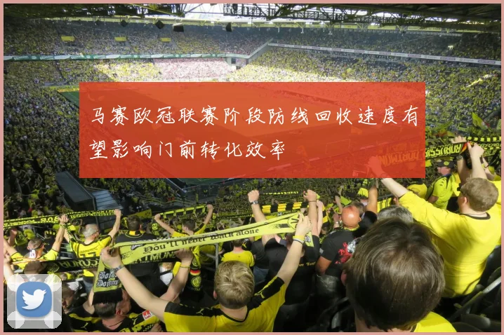 马赛欧冠联赛阶段防线回收速度有望影响门前转化效率