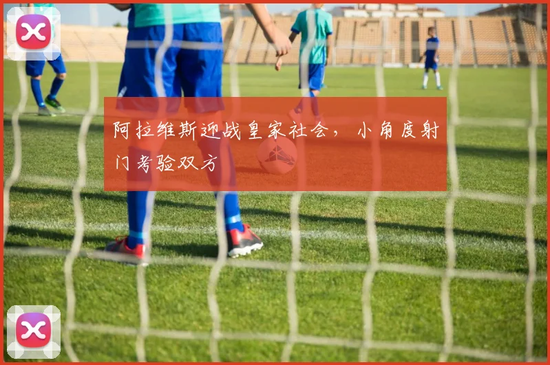 阿拉维斯迎战皇家社会，小角度射门考验双方