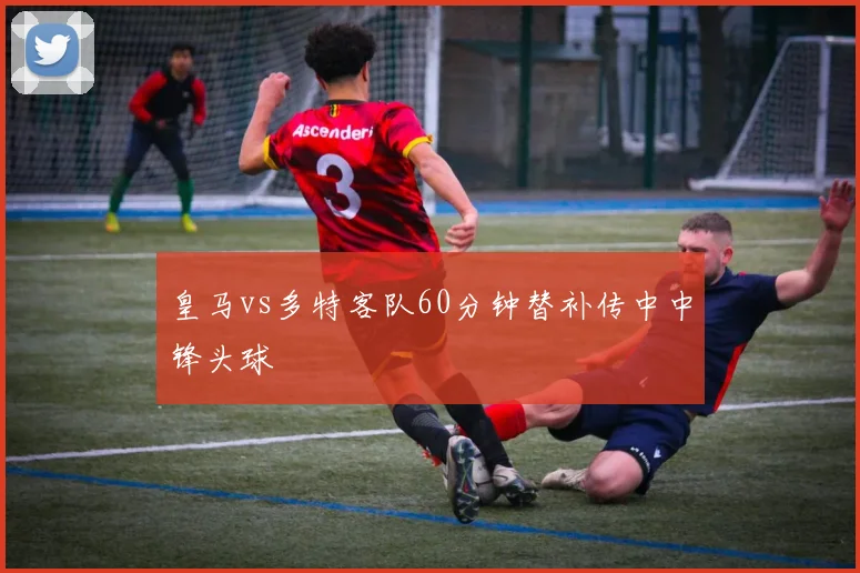 皇马vs多特客队60分钟替补传中中锋头球