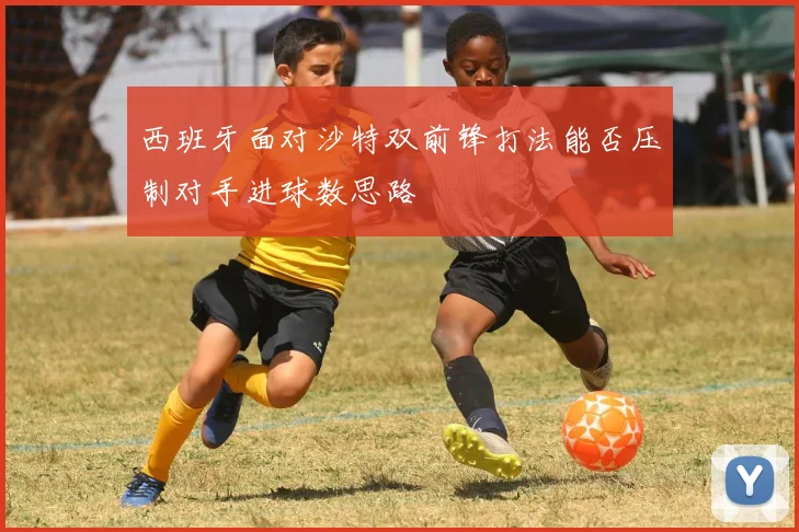 西班牙面对沙特双前锋打法能否压制对手进球数思路