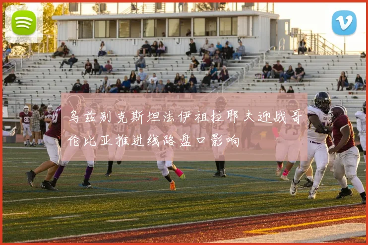 乌兹别克斯坦法伊祖拉耶夫迎战哥伦比亚推进线路盘口影响