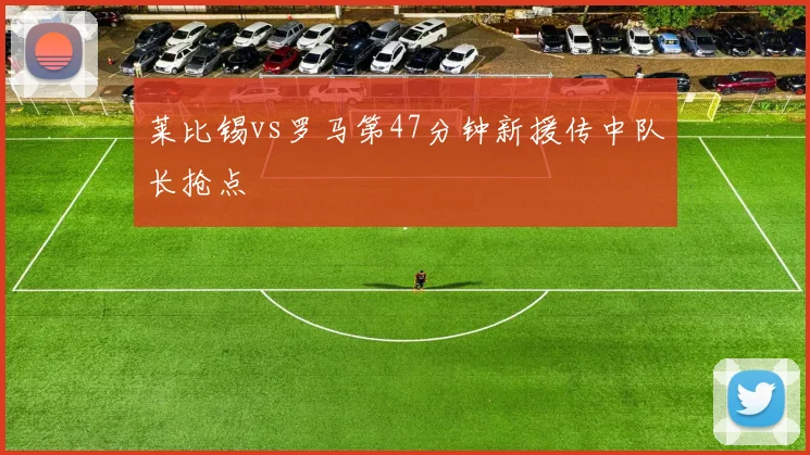 莱比锡vs罗马第47分钟新援传中队长抢点