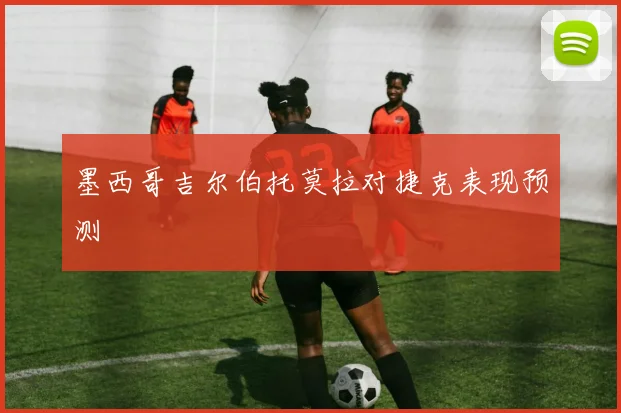 墨西哥吉尔伯托莫拉对捷克表现预测
