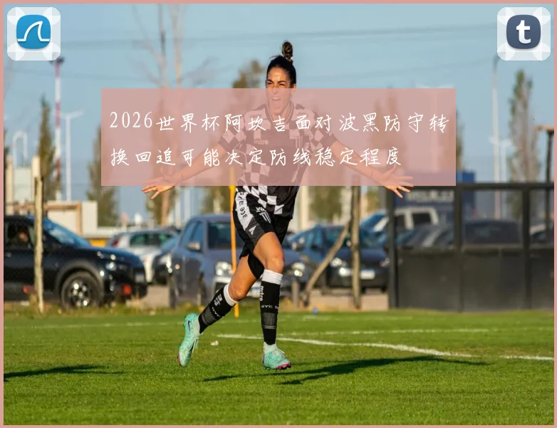 2026世界杯阿坎吉面对波黑防守转换回追可能决定防线稳定程度