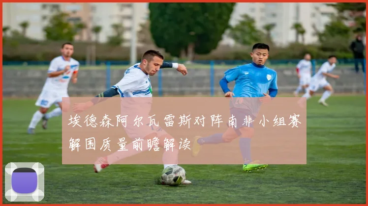埃德森阿尔瓦雷斯对阵南非小组赛解围质量前瞻解读