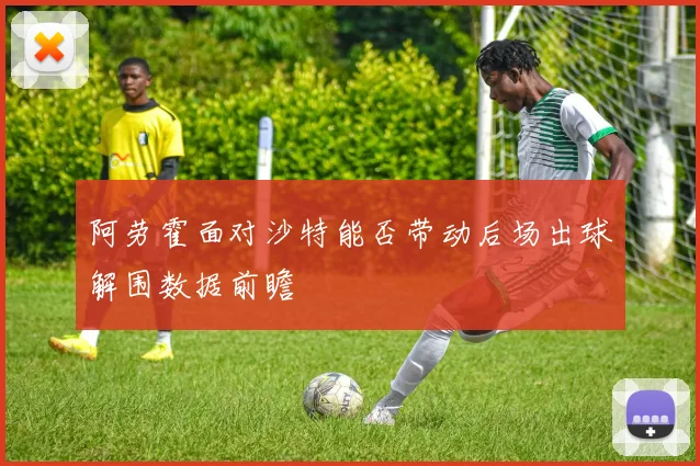 阿劳霍面对沙特能否带动后场出球解围数据前瞻