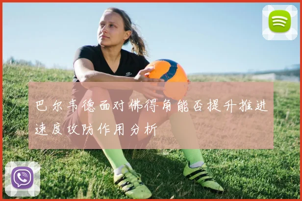 巴尔韦德面对佛得角能否提升推进速度攻防作用分析