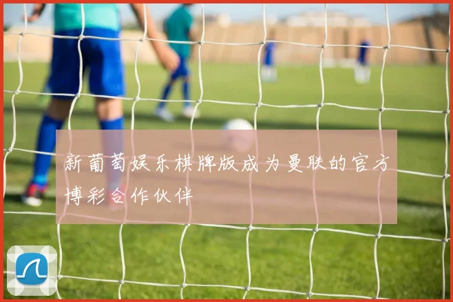 新葡萄娱乐棋牌版成为曼联的官方博彩合作伙伴