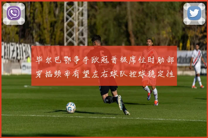 毕尔巴鄂争夺欧冠晋级席位时肋部穿插频率有望左右球队控球稳定性